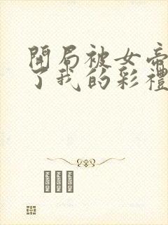 开局被女帝盯上了我的彩礼短剧