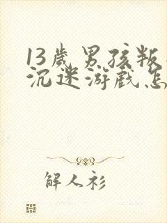 13岁男孩叛逆沉迷游戏怎么办