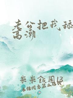 老公把我舔到了高潮