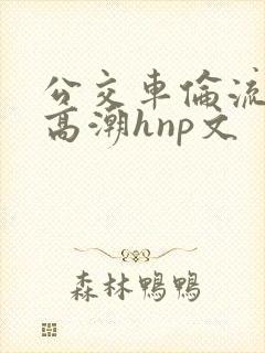 公交车伦流澡到高潮hnp文