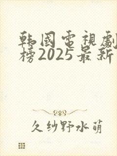 韩国电视剧排行榜2025最新热播剧