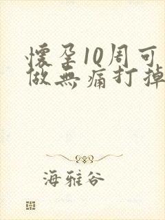 怀孕10周可以做无痛打掉吗
