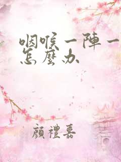 咽喉一阵一阵痛怎么办