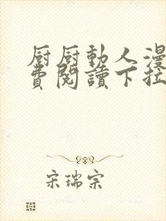 厨厨动人漫画免费阅读下拉式六漫画