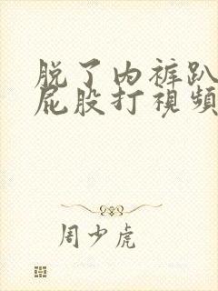 脱了内裤趴着光屁股打视频