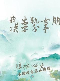 我出轨女朋友坚决要分手