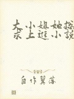 大小姐她总是不求上进小说全文免费阅读