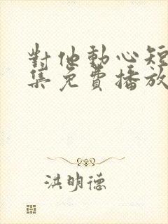 对他动心短剧全集免费播放