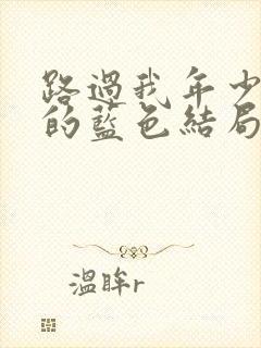 路过我年少时光的蓝色结局是he吗