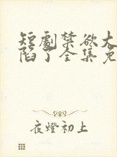 短剧禁欲大佬沦陷了全集免费观看