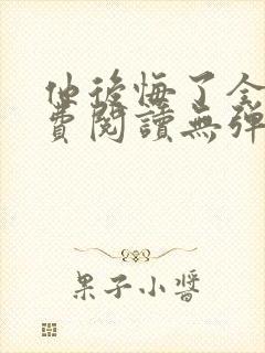 他后悔了全文免费阅读无弹窗