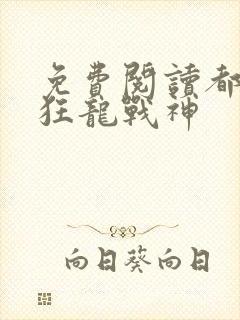 免费阅读都市之狂龙战神