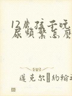 12岁孩子晚上尿频繁怎么办