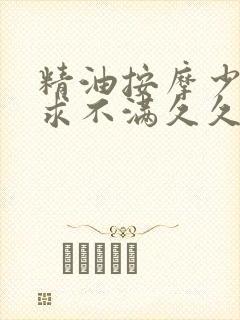 精油按摩少妇欲求不满久久爱