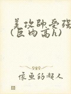 美攻帅受强制爱(巨肉高h)