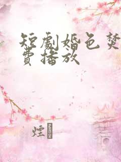 短剧婚色焚心免费播放