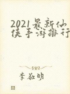 2021最新仙侠手游排行榜