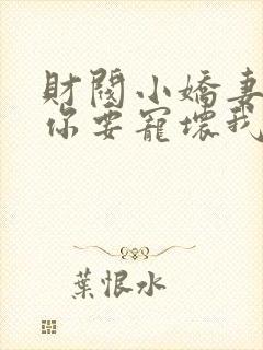 财阀小娇妻叔,你要宠坏我了