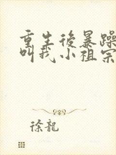 重生后暴躁大佬叫我小祖宗完结篇