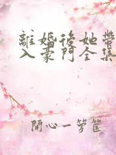 离婚后她带崽嫁入豪门全集免费观看
