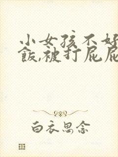 小女孩不好好吃饭,被打屁屁