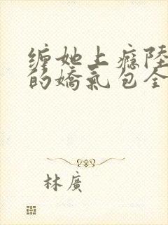 缠她上瘾陆医生的娇气包全集