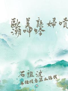 欧美熟妇喷水高潮呻吟