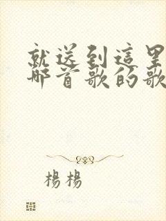 就送到这里吧是哪首歌的歌词