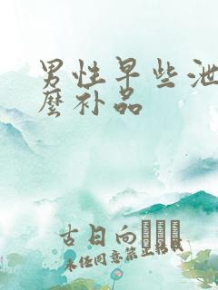 男性早些泄吃什么补品