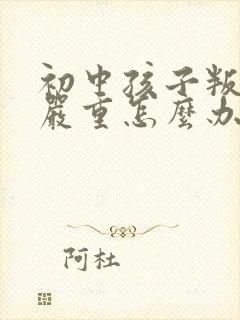 初中孩子叛逆很严重怎么办