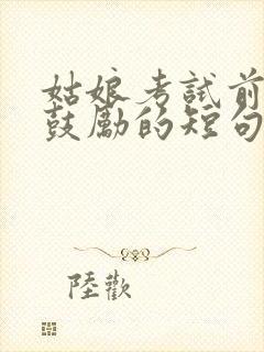 姑娘考试前加油鼓励的短句