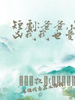 短剧:爸爸,你凶我我也爱你