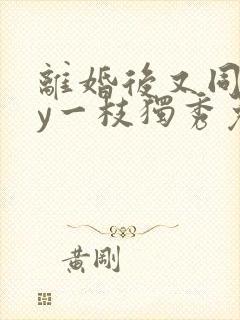 离婚后又同居by一枝独秀免费阅读