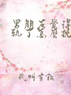 男朋友觉得我出轨了怎么挽回