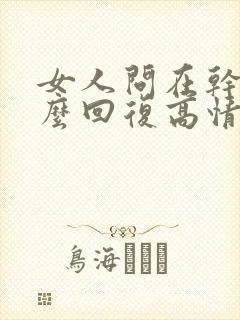女人问在干嘛怎么回复高情商