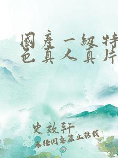 国产一级特黄特色真人真片