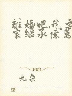 离婚吧,我要回家继承亿万家产txt