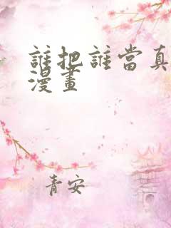 谁把谁当真免费漫画