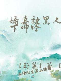 娇妻被黑人杂交下呻吟