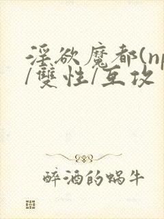 淫欲魔都(np/双性/互攻