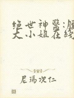 绝世神医:腹黑大小姐在线阅读