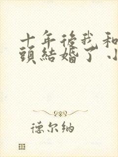 十年后我和死对头结婚了 小说免费阅读