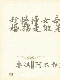 趁懵懂女帝被退婚,拐走做老婆第二部