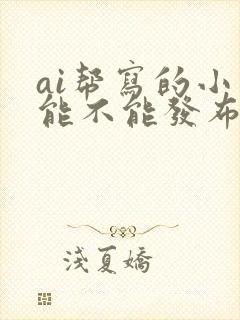 ai帮写的小说能不能发布