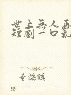 世上无人再爱我短剧一口气看完