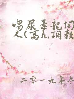 喝尿毒龙伺候主人(高h,调教)