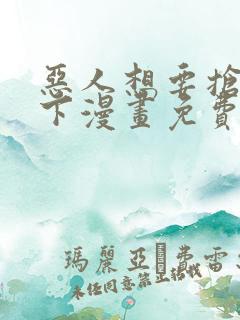 恶人想要抢救一下漫画免费网站