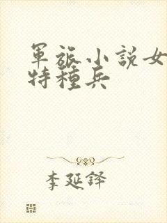 军旅小说女主是特种兵