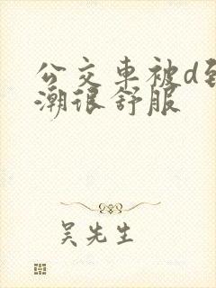 公交车被d到高潮很舒服