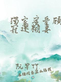 独家蜜爱顾少甜宠迷糊妻